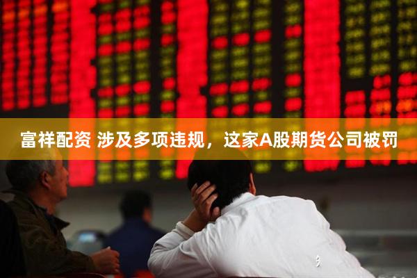 富祥配资 涉及多项违规，这家A股期货公司被罚