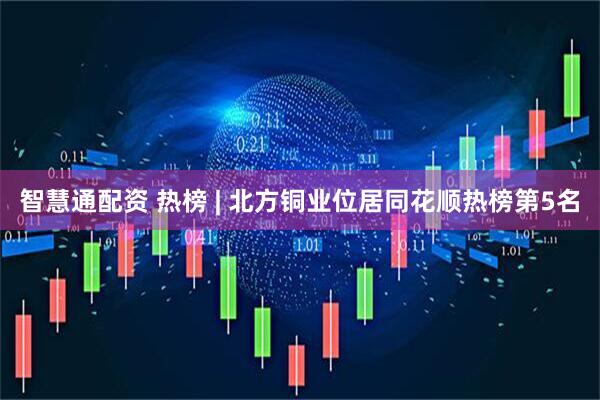 智慧通配资 热榜 | 北方铜业位居同花顺热榜第5名