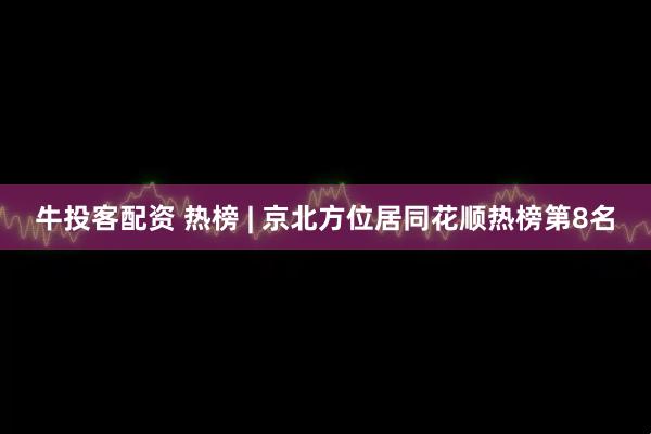 牛投客配资 热榜 | 京北方位居同花顺热榜第8名