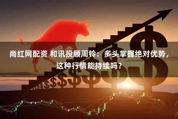 尚红网配资 和讯投顾周铃：多头掌握绝对优势，这种行情能持续吗？