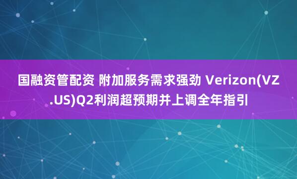 国融资管配资 附加服务需求强劲 Verizon(VZ.US)Q2利润超预期并上调全年指引