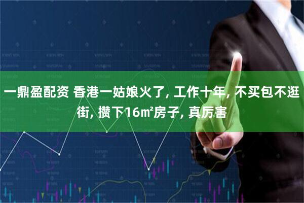 一鼎盈配资 香港一姑娘火了, 工作十年, 不买包不逛街, 攒下16㎡房子, 真厉害