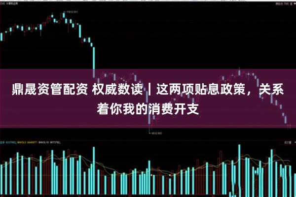 鼎晟资管配资 权威数读｜这两项贴息政策，关系着你我的消费开支