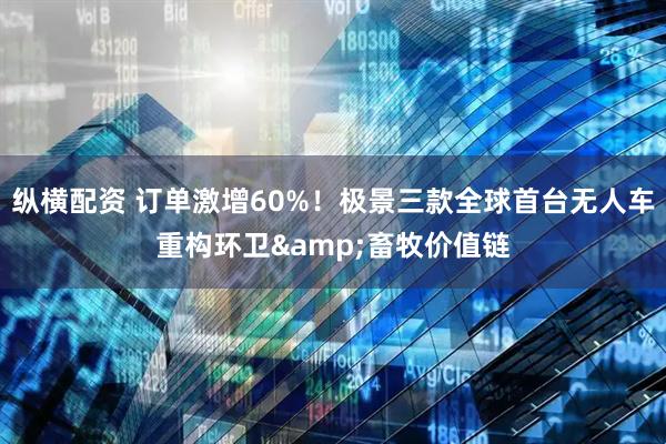 纵横配资 订单激增60%！极景三款全球首台无人车重构环卫&畜牧价值链