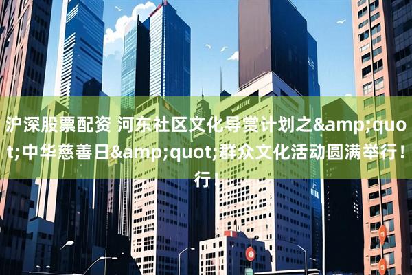沪深股票配资 河东社区文化导赏计划之&quot;中华慈善日&quot;群众文化活动圆满举行！