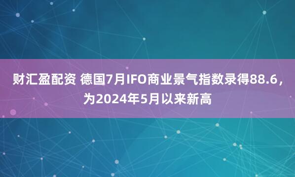 财汇盈配资 德国7月IFO商业景气指数录得88.6，为2024年5月以来新高