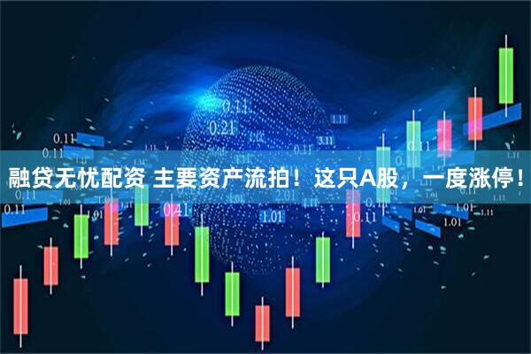 融贷无忧配资 主要资产流拍！这只A股，一度涨停！