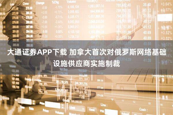 大通证券APP下载 加拿大首次对俄罗斯网络基础设施供应商实施制裁