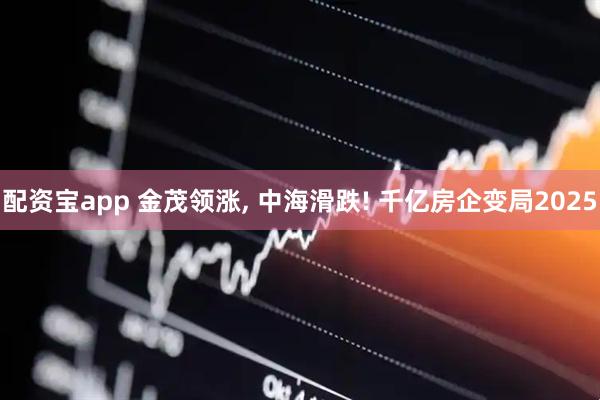 配资宝app 金茂领涨, 中海滑跌! 千亿房企变局2025