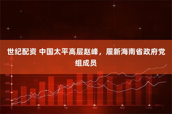 世纪配资 中国太平高层赵峰，履新海南省政府党组成员
