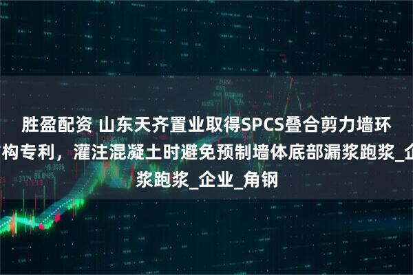 胜盈配资 山东天齐置业取得SPCS叠合剪力墙环保建造结构专利，灌注混凝土时避免预制墙体底部漏浆跑浆_企业_角钢