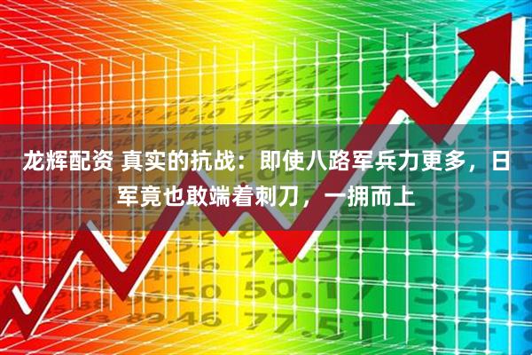 龙辉配资 真实的抗战：即使八路军兵力更多，日军竟也敢端着刺刀，一拥而上
