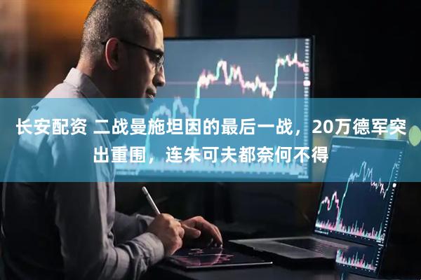 长安配资 二战曼施坦因的最后一战，20万德军突出重围，连朱可夫都奈何不得
