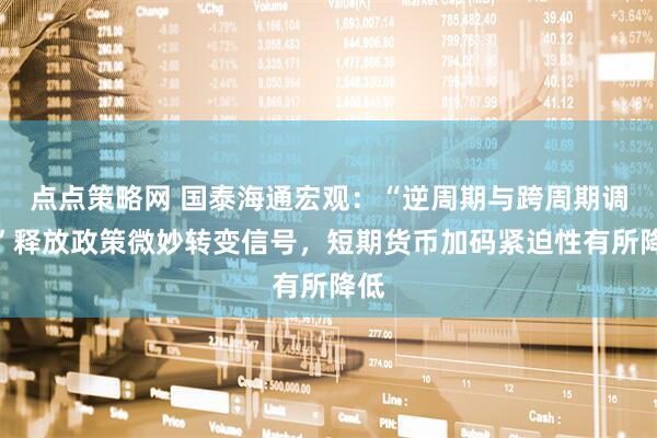 点点策略网 国泰海通宏观：“逆周期与跨周期调节”释放政策微妙转变信号，短期货币加码紧迫性有所降低