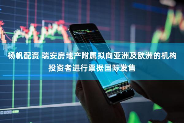 杨帆配资 瑞安房地产附属拟向亚洲及欧洲的机构投资者进行票据国际发售